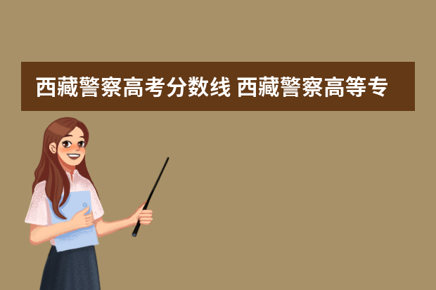 西藏警察高考分数线 西藏警察高等专科学校江西录取分数线